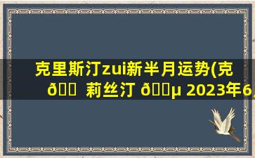 克里斯汀zui
新半月运势(克 🐠 莉丝汀 🐵 2023年6月星座运势)